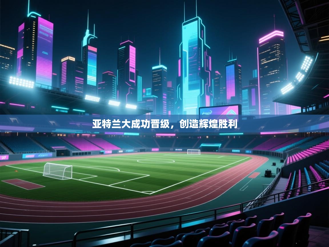 开云体育官方版下载-亚特兰大成功晋级，创造辉煌胜利  第3张