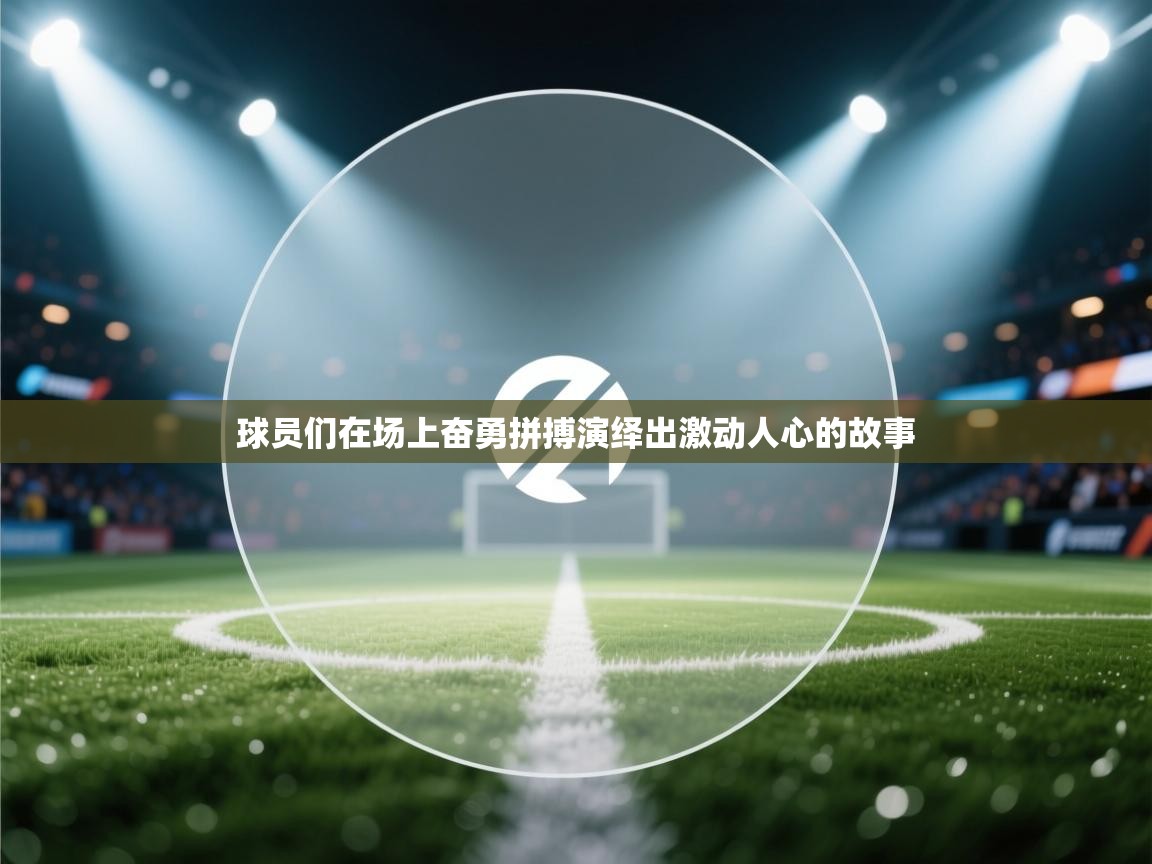 开云体育多语言中文版-球员们在场上奋勇拼搏演绎出激动人心的故事 第4张